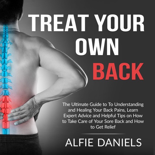 Treat Your Own Back: The Ultimate Guide to To Understanding and Healing Your Back Pains, Learn Expert Advice and Helpful Tips on How to Take Care of Your Sore Back and How to Get Relief, Alfie Daniels