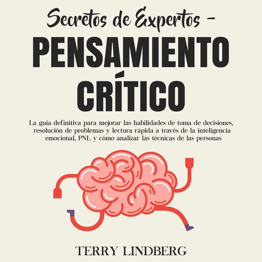 Secretos de Expertos - Pensamiento Crítico: La guía definitiva para mejorar las habilidades de toma de decisiones, resolución de problemas y lectura rápida a través de la inteligencia emocional, PNL y cómo analizar las técnicas de las personas, Terry Lindberg