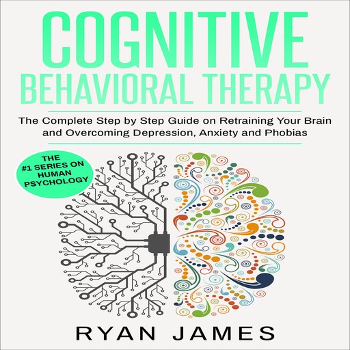 Cognitive Behavioral Therapy: The Complete Step by Step Guide on Retraining Your Brain and Overcoming Depression, Anxiety and Phobias, Ryan James