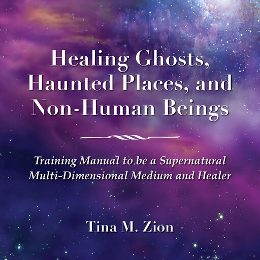 Healing Ghosts, Haunted Places, and Non-Human Beings, Tina M. Zion