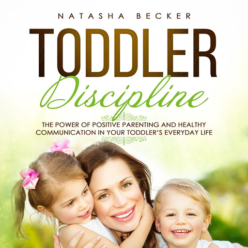 Toddler Discipline: The Power of Positive Parenting and Healthy Communication in Your Toddler’s Everyday Life, Natasha Becker