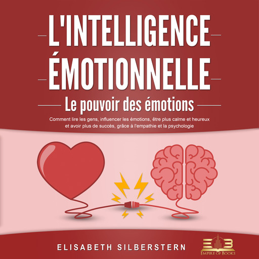 L'INTELLIGENCE ÉMOTIONNELLE - Le pouvoir des émotions: Comment lire les gens, influencer les émotions, être plus calme et heureux et avoir plus de succès, grâce à l'empathie et la psychologie, Elisabeth Silberstern