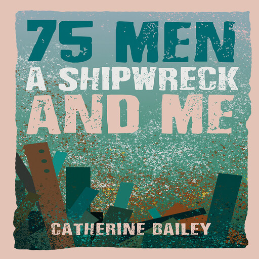 75 Men, A Shipwreck and Me, Catherine Bailey