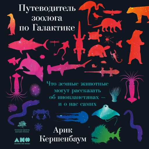 Путеводитель зоолога по Галактике: Что земные животные могут рассказать об инопланетянах – и о нас самих, Арик Кершенбаум