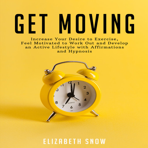 Get Moving: Increase Your Desire to Exercise, Feel Motivated to Work Out and Develop an Active Lifestyle with Affirmations and Hypnosis, Elizabeth Snow