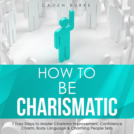 How to Be Charismatic: 7 Easy Steps to Master Charisma Improvement, Confidence Charm, Body Language & Charming People Skills, Caden Burke
