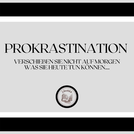 Prokrastination: Verschieben Sie nicht auf morgen, was Sie heute tun können...., LIBROTEKA