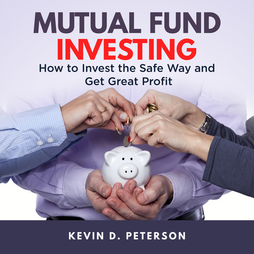 Mutual Fund Investing: How to Invest the Safe Way and Get Great Profits, Kevin D. Peterson