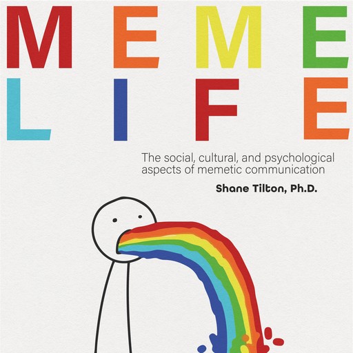 MEME LIFE: THE SOCIAL, CULTURAL, AND PSYCHOLOGICAL ASPECTS OF MEMETIC COMMUNICATION, Shane Tilton