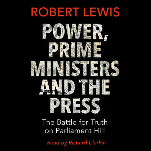 Power, Prime Ministers and the Press - The Battle for Truth on Parliament Hill (Unabridged), Robert Lewis