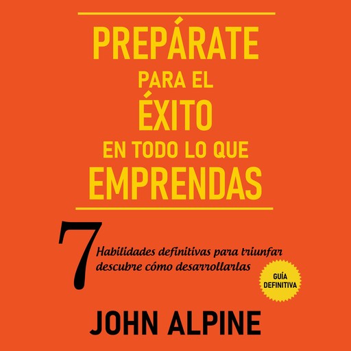 Prepárate para el éxito en todo lo que emprendas 7 habilidades definitivas para triunfar: descubre cómo desarrollarlas, John Alpine