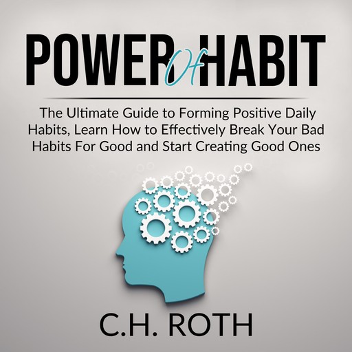 Power of Habit: The Ultimate Guide to Forming Positive Daily Habits, Learn How to Effectively Break Your Bad Habits For Good and Start Creating Good Ones, C.H. Roth