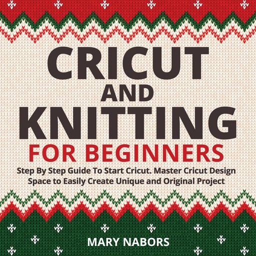 CRICUT and KNITTING FOR BEGINNERS: Step By Step Guide To Start Cricut. Master Cricut Design Space to Easily Create Unique and Original Project, Mary Nabors