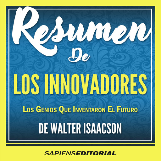 Resumen De "Los Innovadores: Los Genios Que Inventaron El Futuro - De Walter Isaacson", Sapiens Editorial