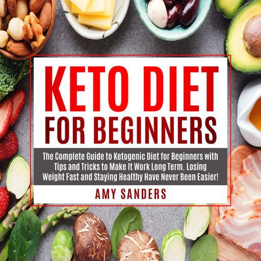 Keto Diet for Beginners: The Complete Guide to Ketogenic Diet for Beginners with Tips and Tricks to Make It Work Long Term. Losing Weight Fast and Staying Healthy Have Never Been Easier!, Amy Sanders