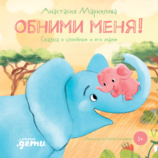 Обними меня! Сказка о слонёнке и его маме, Анастасия Маркелова