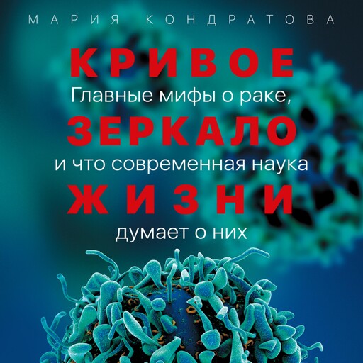 Кривое зеркало жизни: Главные мифы о раке, и что современная наука думает о них, Мария Кондратова