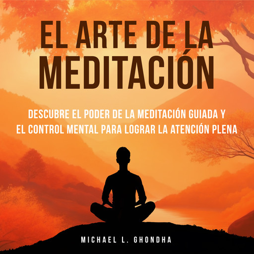 El Arte De La Meditación: Descubre El Poder De La Meditación Guiada Y El Control Mental Para Lograr La Atención Plena, Michael L. Ghondha