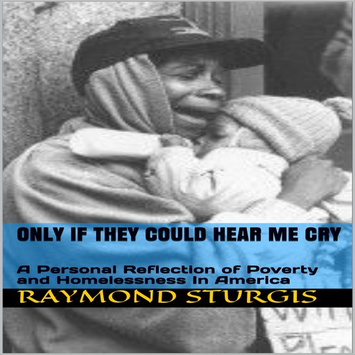 ONLY IF THEY COULD HEAR ME CRY: A Personal Reflection of Poverty and Homelessness In America, Raymond Sturgis