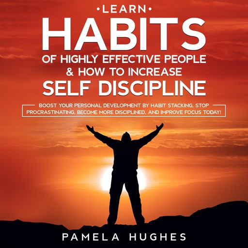 Learn Habits of Highly Effective People & How to Increase Self Discipline: Boost Your Personal Development by Habit Stacking, Stop Procrastinating, Become More Disciplined, and Improve Focus Today!, Pamela Hughes