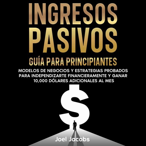 Ingresos pasivos: Guía para principiantes. Modelos de negocios y estrategias probados para independizarte financieramente y ganar 10.000 dólares adicionales al mes, Joel Jacobs