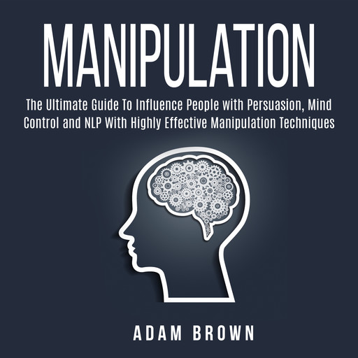 Manipulation: The Ultimate Guide To Influence People with Persuasion, Mind Control and NLP With Highly Effective Manipulation Techniques, Adam Brown