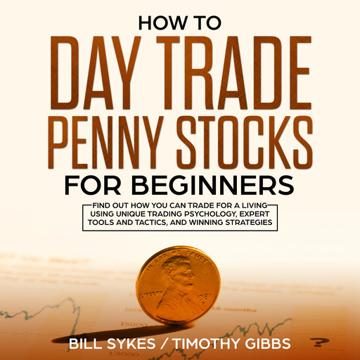 How to Day Trade Penny Stocks for Beginners: Find Out How You Can Trade For a Living Using Unique Trading Psychology, Expert Tools and Tactics, and Winning Strategies., Bill Sykes, Timothy Gibbs