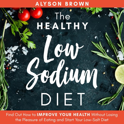 The Healthy Low Sodium Diet: Find out How to Improve Your Health Without Losing the Pleasure of Eating and Start Your Low-Salt Diet, Alyson Brown