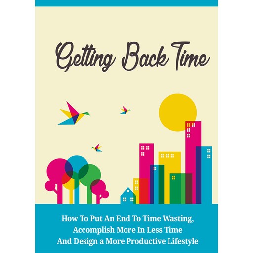 Getting Back Time - How to Put an End to Time Wasting, Accomplish More in Less Time and Design a More Productive Lifestyle, Empowered Living