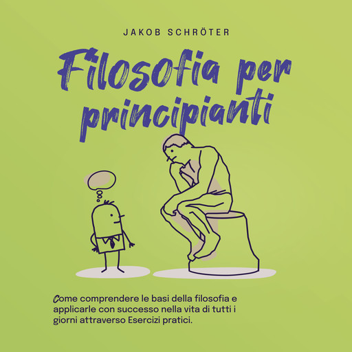 Filosofia per principianti Come comprendere le basi della filosofia e applicarle con successo nella vita di tutti i giorni attraverso Esercizi pratici., Jakob Schröter