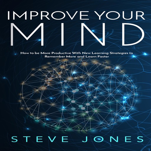 Improve Your Mind; How to be More Productive With New Learning Strategies to Remember More and Learn Faster, Steve Jones