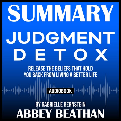 Summary of Judgment Detox: Release the Beliefs That Hold You Back from Living A Better Life by Gabrielle Bernstein, Abbey Beathan
