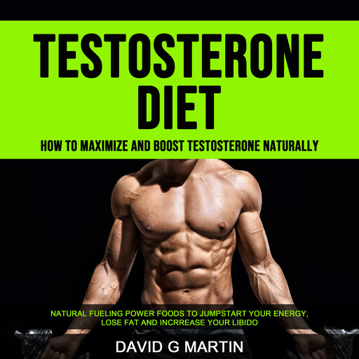 Testosterone Diet: How to Maximize and Boost Testosterone Naturally (Natural Fueling Power Foods To Jumpstart Your Energy, Lose Fat and Increase Your Libido), David G Martin