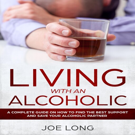 Living With An Alcoholic: A Complete Guide On How To Find The Best Support And Save Your Alcoholic Partner, Joe Long