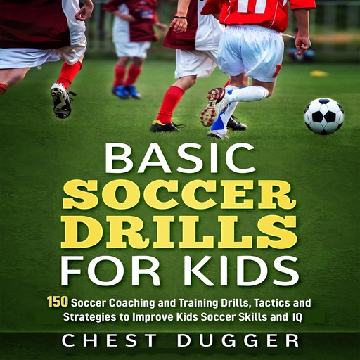 Basic Soccer Drills for Kids: 150 Soccer Coaching and Training Drills, Tactics and Strategies to Improve Kids Soccer Skills and IQ, Chest Dugger