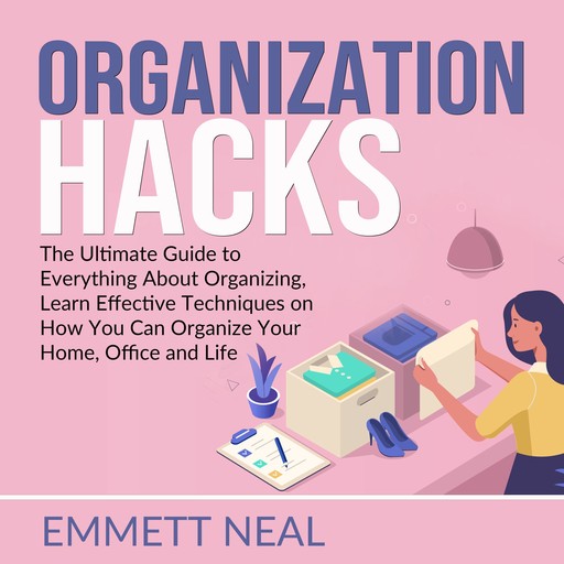Organization Hacks: The Ultimate Guide to Everything About Organizing, Learn Effective Techniques on How You Can Organize Your Home, Office and Life., Emmett Neal