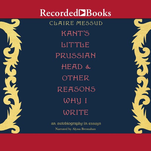 Kant's Little Prussian Head & Other Reasons Why I Write, Claire Messud
