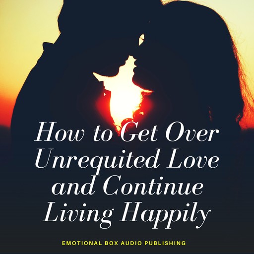 How to Get Over Unrequited Love and Continue Living Happily, Emotional Box Audio Publishing