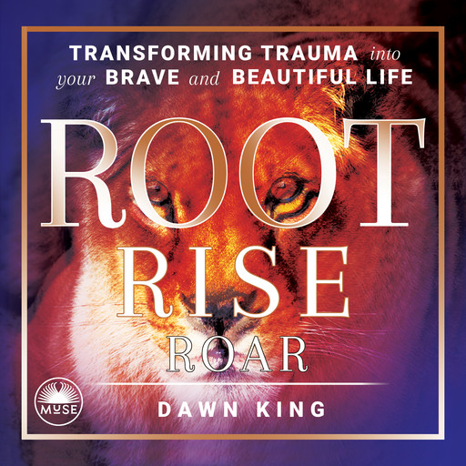 Root, Rise, Roar: Transforming Trauma into Your Brave and Beautiful Life, Dawn King