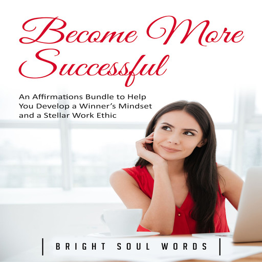 Become More Successful: An Affirmations Bundle to Help You Develop a Winner’s Mindset and a Stellar Work Ethic, Bright Soul Words