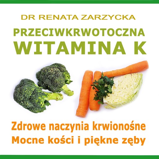 Przeciwkrwotoczna Witamina K. Zdrowe naczynia krwionośne. Mocne kości i piękne zęby., Renata Zarzycka