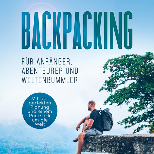 Backpacking für Anfänger, Abenteurer und Weltenbummler: Mit der perfekten Planung und einem Rucksack um die Welt, Martin Glesch