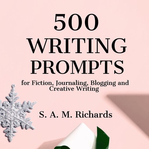 500 Writing Prompts for Fiction, Journaling, Blogging, and Creative Writing, S. A. M. Richards
