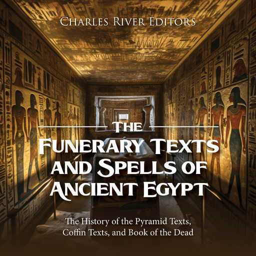 The Funerary Texts and Spells of Ancient Egypt: The History of the Pyramid Texts, Coffin Texts, and Book of the Dead, Charles Editors