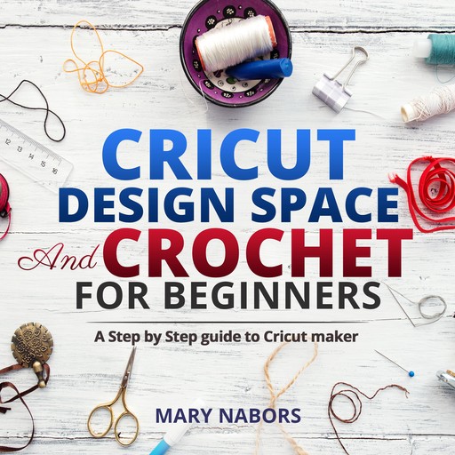 Cricut Design Space and Crochet for beginners: A Step by Step guide to Cricut maker Cricut Design Space and Knitting for beginners: A Step by Step guide to Cricut maker, Mary Nabors