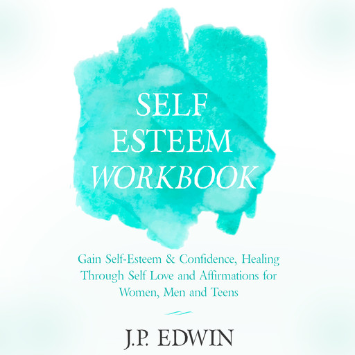 Self Esteem Workbook: Gain Self-Esteem & Confidence, Healing Through Self Love and Affirmations for Women, Men and Teens, J.P. Edwin