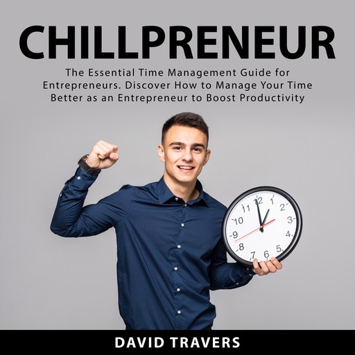 Chillpreneur: The Essential Time Management Guide for Entrepreneurs. Discover How to Manage Your Time Better as an Entrepreneur to Boost Productivity, David Travers