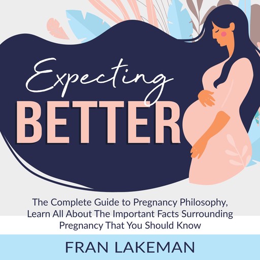 Expecting Better: The Complete Guide to Pregnancy Philosophy, Learn All About The Important Facts Surrounding Pregnancy That You Should Know, Fran Lakeman