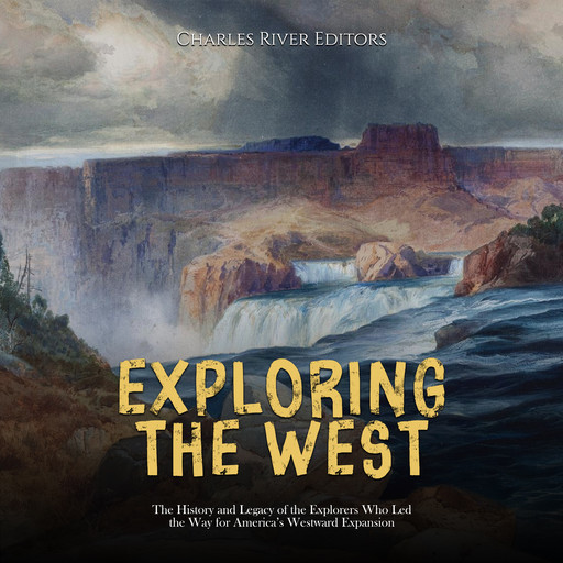 Exploring the West: The History and Legacy of the Explorers Who Led the Way for America’s Westward Expansion, Charles Editors