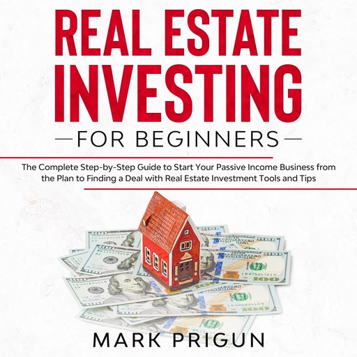 Real Estate Investing for Beginners: The Complete Step-by-Step Guide to Start Your Passive Income Business from the Plan to Finding a Deal with Real Estate Investment Tools and Tips, Mark Prigun